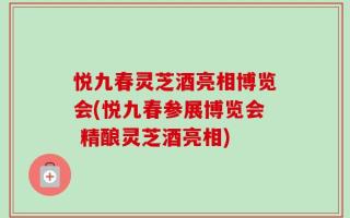 悦九春灵芝酒亮相博览会(悦九春参展博览会 精酿灵芝酒亮相)