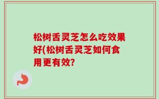 松树舌灵芝怎么吃效果好(松树舌灵芝如何食用更有效？