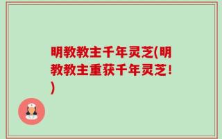 明教教主千年灵芝(明教教主重获千年灵芝！)