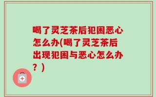 喝了灵芝茶后犯困恶心怎么办(喝了灵芝茶后出现犯困与恶心怎么办？)