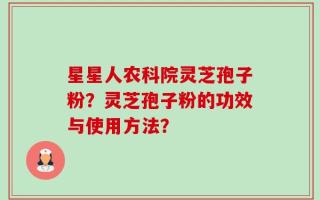 星星人农科院灵芝孢子粉？灵芝孢子粉的功效与使用方法？