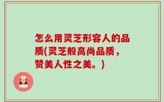 怎么用灵芝形容人的品质(灵芝般高尚品质，赞美人性之美。)