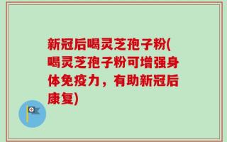 新冠后喝灵芝孢子粉(喝灵芝孢子粉可增强身体免疫力，有助新冠后康复)