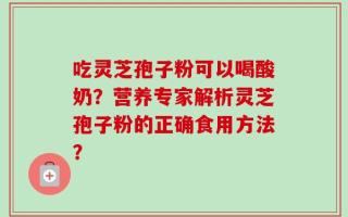 吃灵芝孢子粉可以喝酸奶？营养专家解析灵芝孢子粉的正确食用方法？