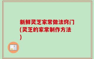 新鲜灵芝家常做法窍门(灵芝的家常制作方法)
