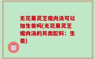 无花果灵芝瘦肉汤可以加生姜吗(无花果灵芝瘦肉汤的另类配料：生姜)
