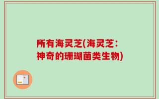 所有海灵芝(海灵芝：神奇的珊瑚菌类生物)