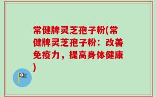 常健牌灵芝孢子粉(常健牌灵芝孢子粉：改善免疫力，提高身体健康)