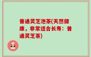 普通灵芝泡茶(天然健康，非常适合长寿：普通灵芝茶)