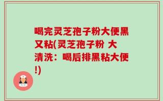 喝完灵芝孢子粉大便黑又粘(灵芝孢子粉 大清洗：喝后排黑粘大便!)
