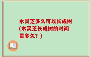 木灵芝多久可以长成树(木灵芝长成树的时间是多久？)