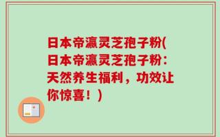 日本帝瀛灵芝孢子粉(日本帝瀛灵芝孢子粉：天然养生福利，功效让你惊喜！)