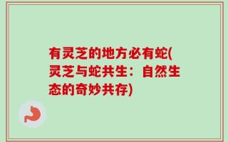 有灵芝的地方必有蛇(灵芝与蛇共生：自然生态的奇妙共存)