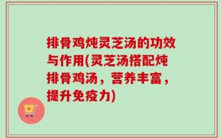 排骨鸡炖灵芝汤的功效与作用(灵芝汤搭配炖排骨鸡汤，营养丰富，提升免疫力)