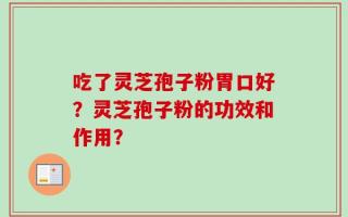 吃了灵芝孢子粉胃口好？灵芝孢子粉的功效和作用？