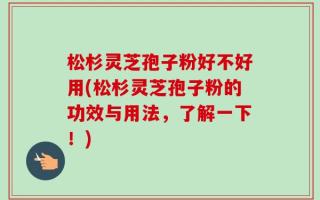 松杉灵芝孢子粉好不好用(松杉灵芝孢子粉的功效与用法，了解一下！)