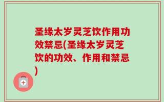 圣缘太岁灵芝饮作用功效禁忌(圣缘太岁灵芝饮的功效、作用和禁忌)