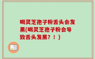喝灵芝孢子粉舌头会发黑(喝灵芝孢子粉会导致舌头发黑？！)