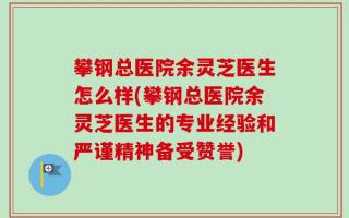 攀钢总医院余灵芝医生怎么样(攀钢总医院余灵芝医生的专业经验和严谨精神备受赞誉)