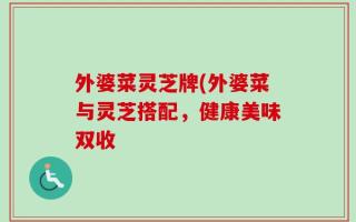 外婆菜灵芝牌(外婆菜与灵芝搭配，健康美味双收
