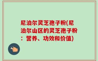 尼泊尔灵芝孢子粉(尼泊尔山区的灵芝孢子粉：营养、功效和价值)