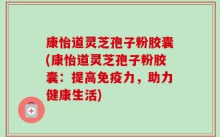 康怡道灵芝孢子粉胶囊(康怡道灵芝孢子粉胶囊：提高免疫力，助力健康生活)
