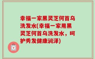 幸福一家黑灵芝何首乌洗发水(幸福一家用黑灵芝何首乌洗发水，呵护秀发健康润泽)