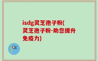 isdg灵芝孢子粉(灵芝孢子粉-助您提升免疫力)