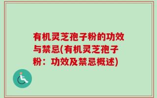 有机灵芝孢子粉的功效与禁忌(有机灵芝孢子粉：功效及禁忌概述)