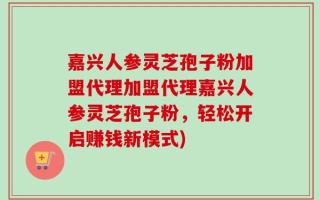 嘉兴人参灵芝孢子粉加盟代理加盟代理嘉兴人参灵芝孢子粉，轻松开启赚钱新模式)