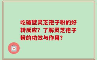 吃破壁灵芝孢子粉的好转反应？了解灵芝孢子粉的功效与作用？