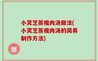 小灵芝蒸瘦肉汤做法(小灵芝蒸瘦肉汤的简易制作方法)