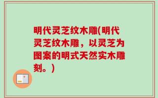 明代灵芝纹木雕(明代灵芝纹木雕，以灵芝为图案的明式天然实木雕刻。)