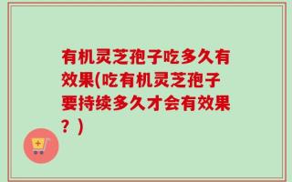 有机灵芝孢子吃多久有效果(吃有机灵芝孢子要持续多久才会有效果？)