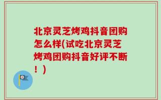 北京灵芝烤鸡抖音团购怎么样(试吃北京灵芝烤鸡团购抖音好评不断！)