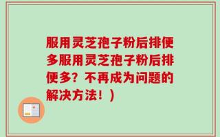 服用灵芝孢子粉后排便多服用灵芝孢子粉后排便多？不再成为问题的解决方法！)