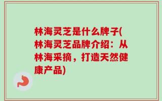 林海灵芝是什么牌子(林海灵芝品牌介绍：从林海采摘，打造天然健康产品)