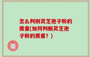 怎么判别灵芝孢子粉的质量(如何判断灵芝孢子粉的质量？)