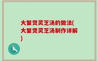 大蟹煲灵芝汤的做法(大蟹煲灵芝汤制作详解)