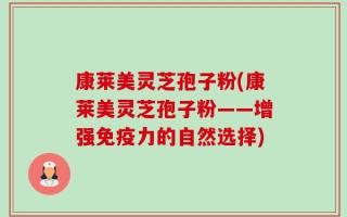 康莱美灵芝孢子粉(康莱美灵芝孢子粉——增强免疫力的自然选择)