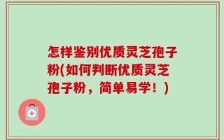怎样鉴别优质灵芝孢子粉(如何判断优质灵芝孢子粉，简单易学！)