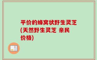 平价的蜂窝状野生灵芝(天然野生灵芝 亲民价格)