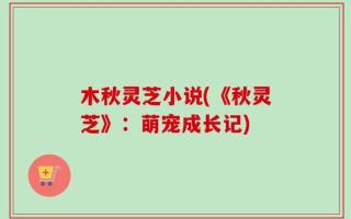 木秋灵芝小说(《秋灵芝》：萌宠成长记)