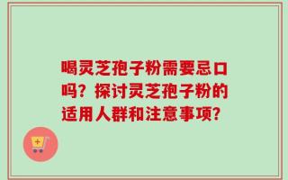 喝灵芝孢子粉需要忌口吗？探讨灵芝孢子粉的适用人群和注意事项？