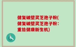 健复破壁灵芝孢子粉(健复破壁灵芝孢子粉：重拾健康新生机)