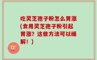 吃灵芝孢子粉怎么胃涨(食用灵芝孢子粉引起胃涨？这些方法可以缓解！)