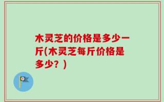 木灵芝的价格是多少一斤(木灵芝每斤价格是多少？)