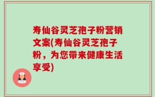 寿仙谷灵芝孢子粉营销文案(寿仙谷灵芝孢子粉，为您带来健康生活享受)
