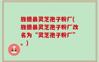 旌德县灵芝孢子粉厂(旌德县灵芝孢子粉厂改名为“灵芝孢子粉厂”。)