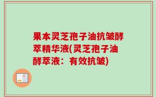 果本灵芝孢子油抗皱酵萃精华液(灵芝孢子油酵萃液：有效抗皱)